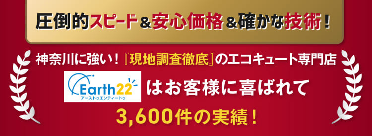 神奈川に強い！現地調査徹底のエコキュート専門店【Earth22】にお任せください。お客様に喜ばれて3,600件もの実績があります！